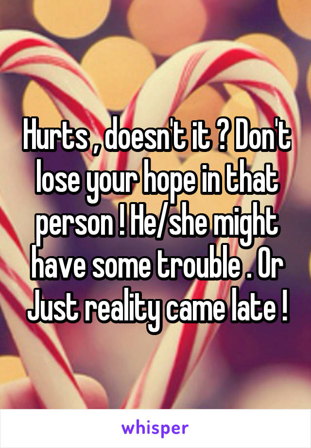 Hurts , doesn't it ? Don't lose your hope in that person ! He/she might have some trouble . Or Just reality came late !
