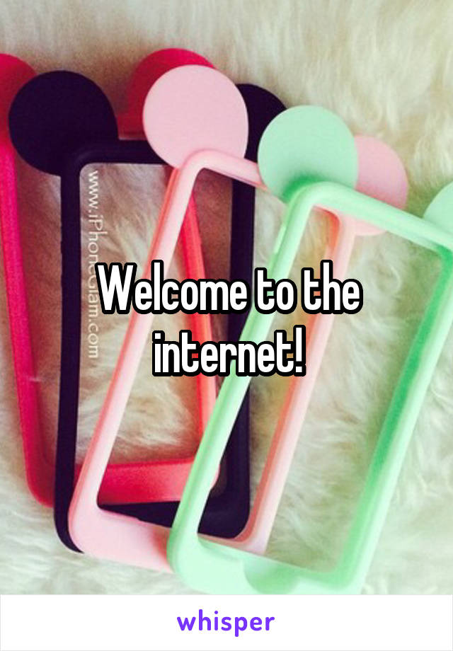 Welcome to the internet!