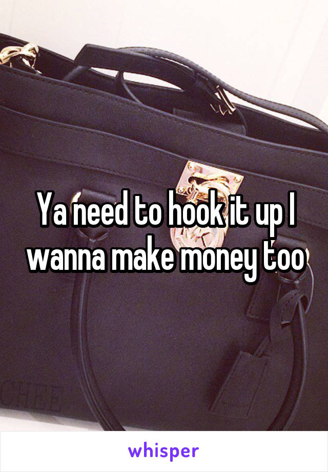 Ya need to hook it up I wanna make money too