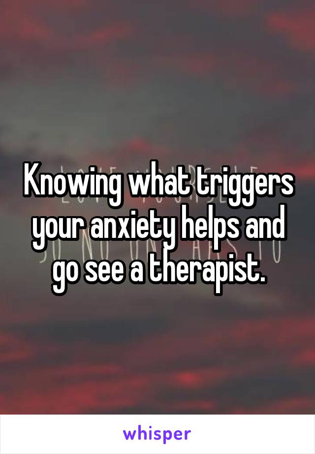 Knowing what triggers your anxiety helps and go see a therapist.