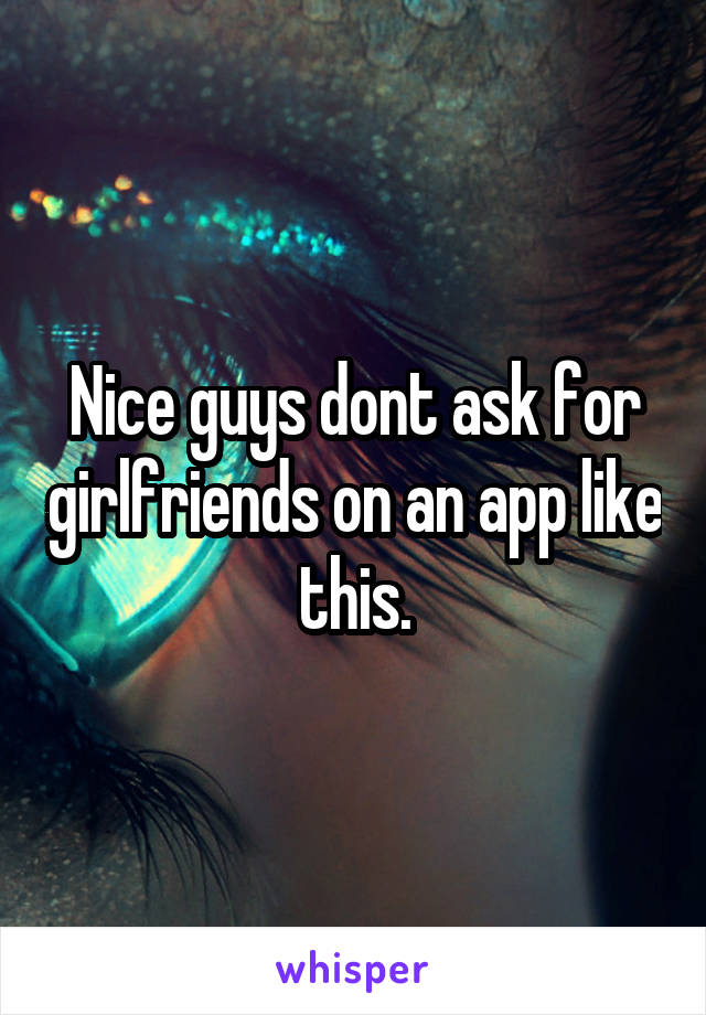 Nice guys dont ask for girlfriends on an app like this.