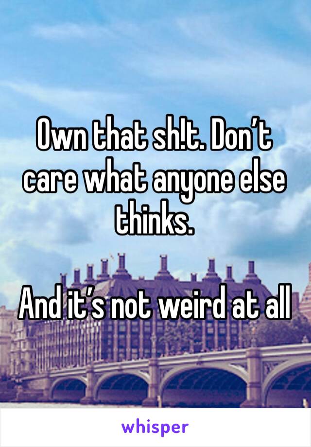 Own that sh!t. Don’t care what anyone else thinks. 

And it’s not weird at all