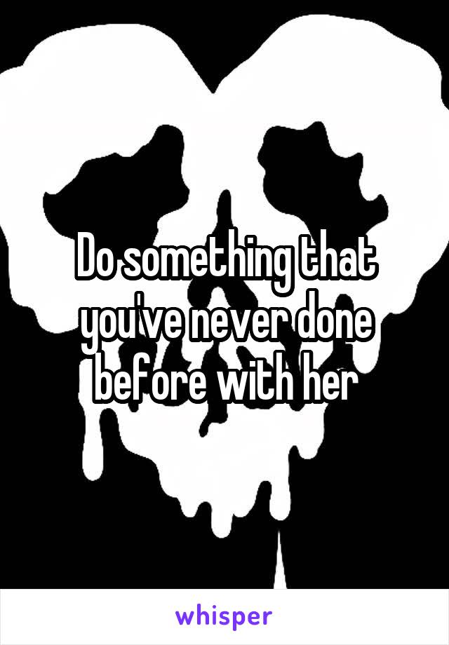 Do something that you've never done before with her