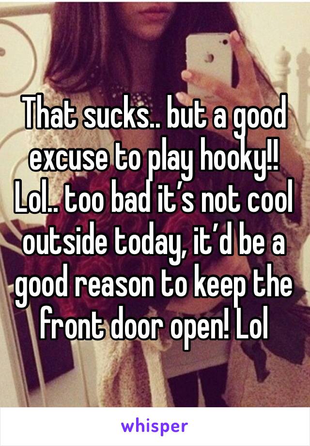 That sucks.. but a good excuse to play hooky!! Lol.. too bad it’s not cool outside today, it’d be a good reason to keep the front door open! Lol