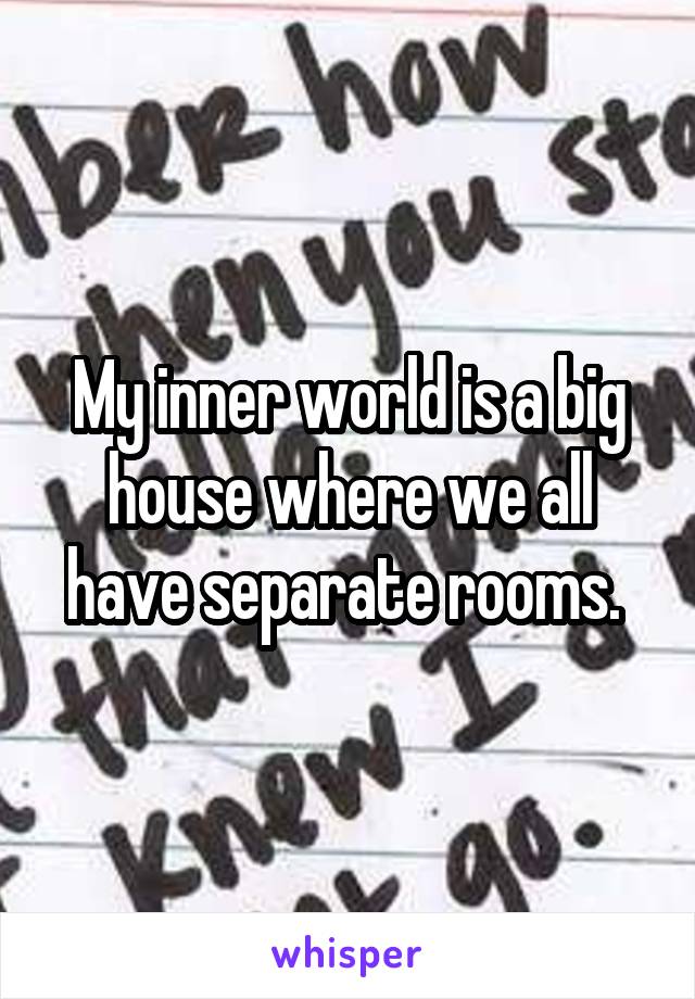 My inner world is a big house where we all have separate rooms. 