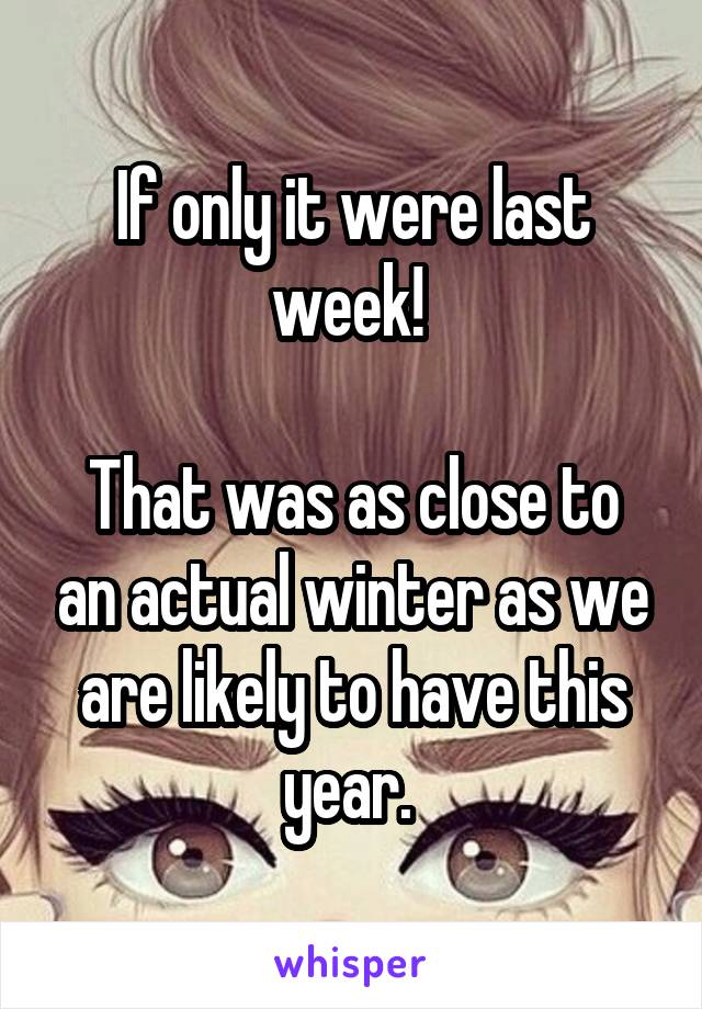 If only it were last week! 

That was as close to an actual winter as we are likely to have this year. 