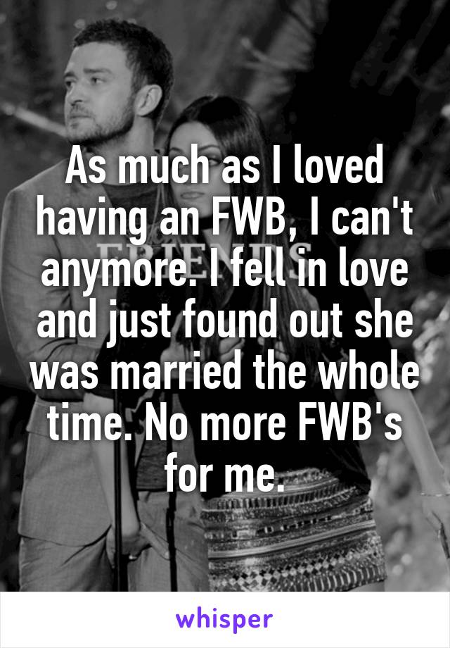 As much as I loved having an FWB, I can't anymore. I fell in love and just found out she was married the whole time. No more FWB's for me.