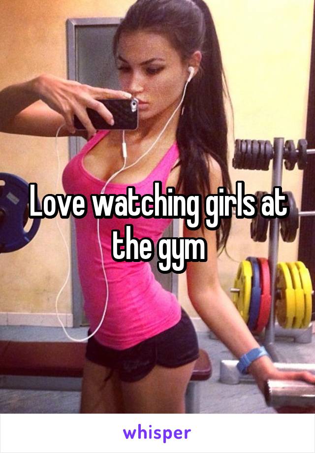 Love watching girls at the gym