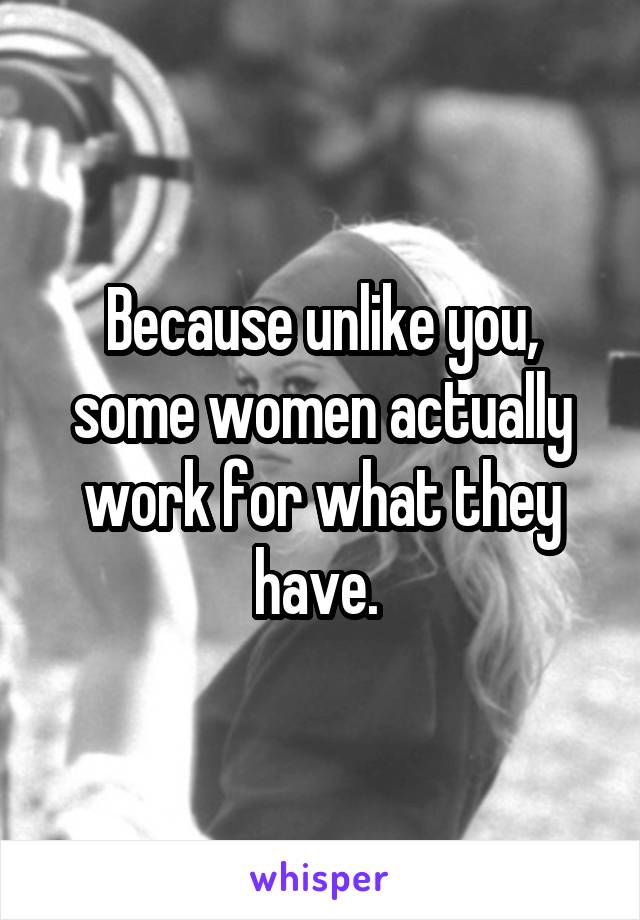 Because unlike you, some women actually work for what they have. 