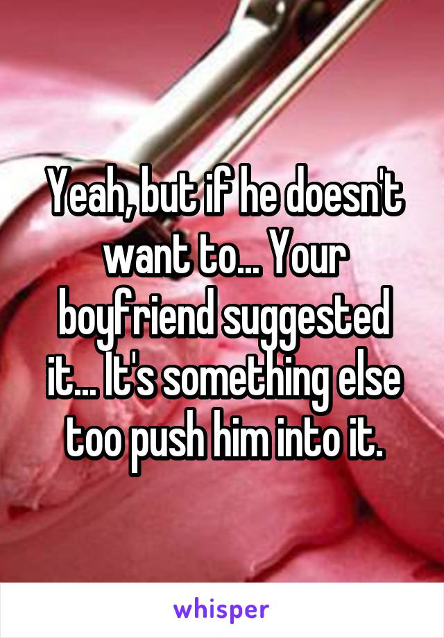 Yeah, but if he doesn't want to... Your boyfriend suggested it... It's something else too push him into it.