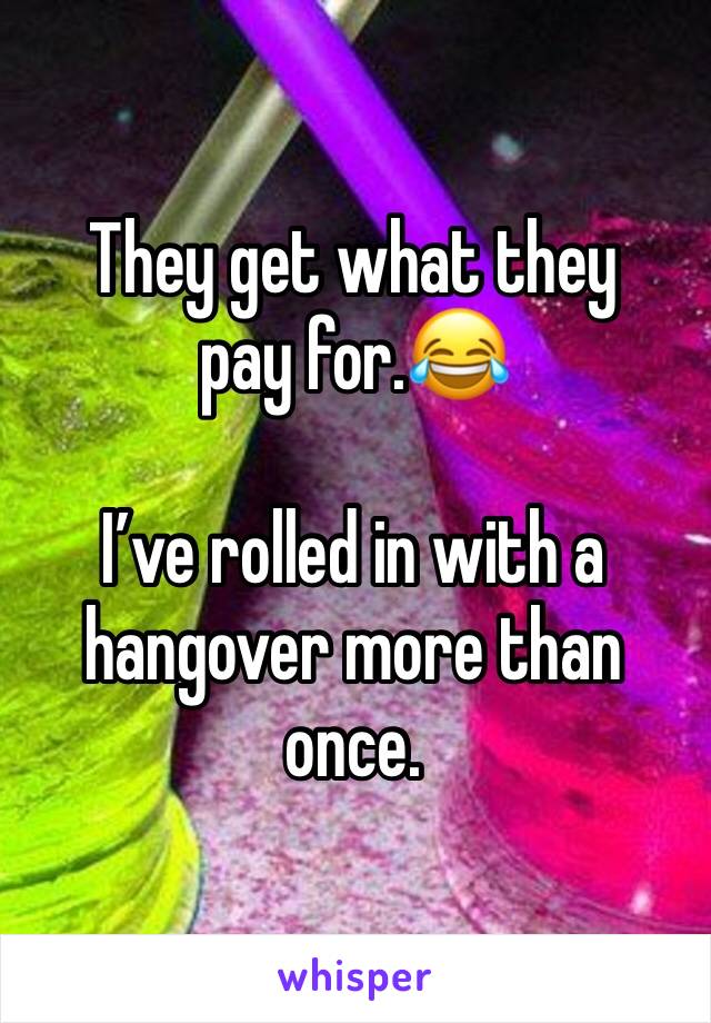 They get what they pay for.😂

I’ve rolled in with a hangover more than once.