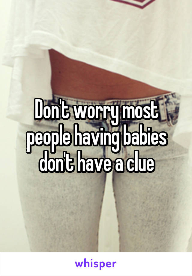 Don't worry most people having babies don't have a clue