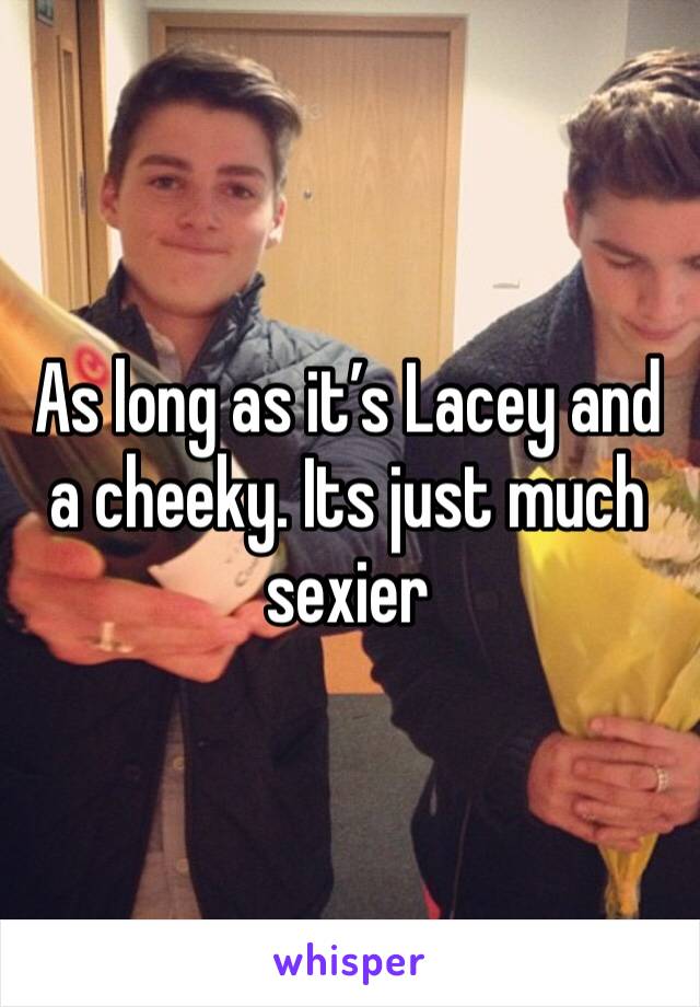 As long as it’s Lacey and a cheeky. Its just much sexier