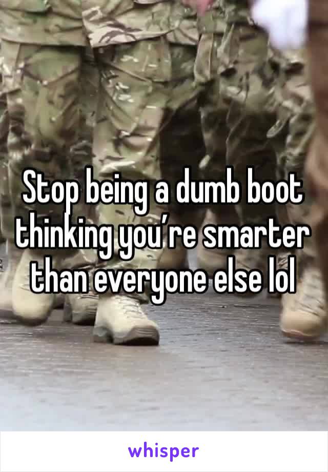 Stop being a dumb boot thinking you’re smarter than everyone else lol