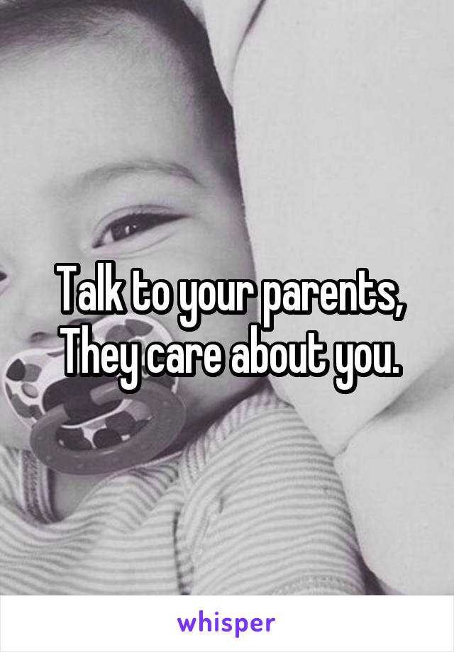 Talk to your parents, They care about you.