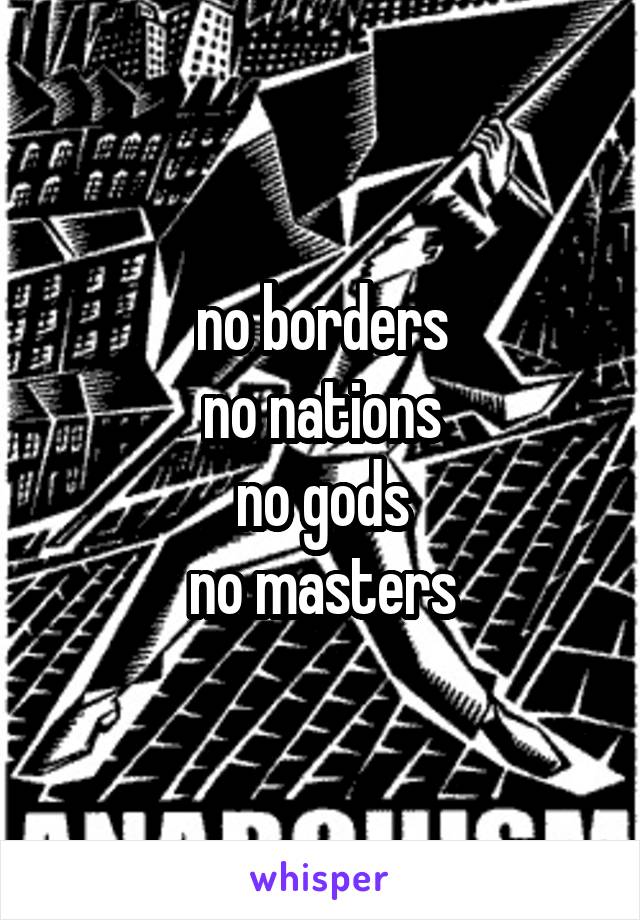 no borders
no nations
no gods
no masters