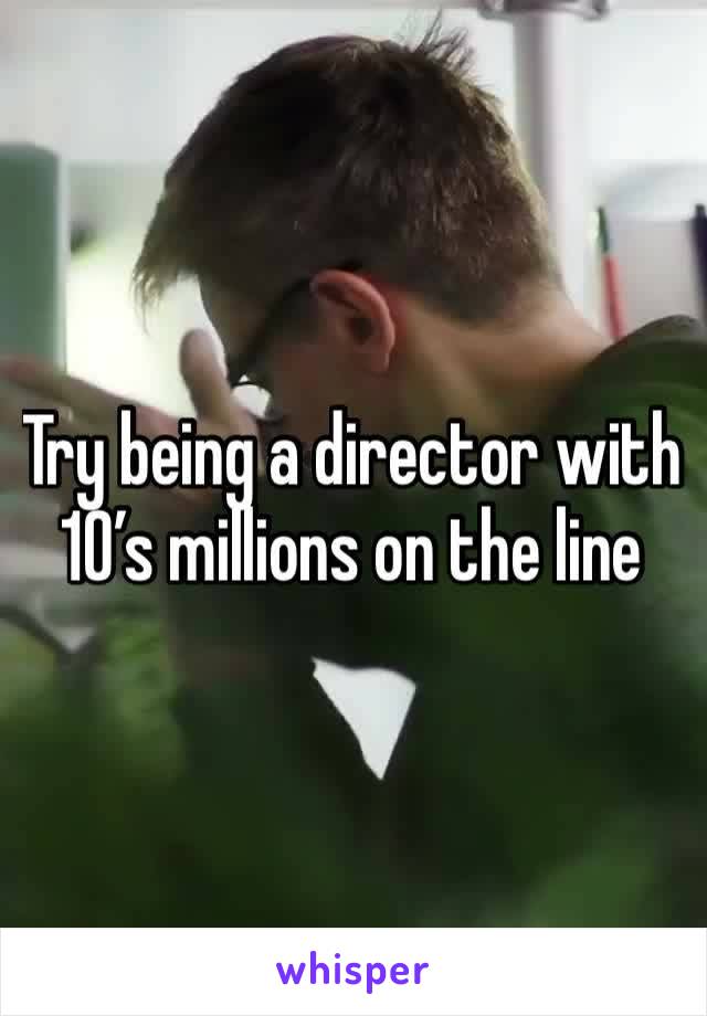 Try being a director with 10’s millions on the line