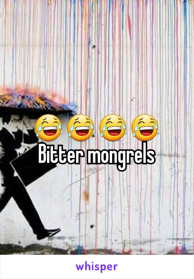 😂😂😂😂
Bitter mongrels