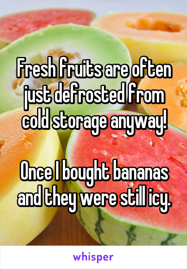 Fresh fruits are often just defrosted from cold storage anyway!

Once I bought bananas and they were still icy.