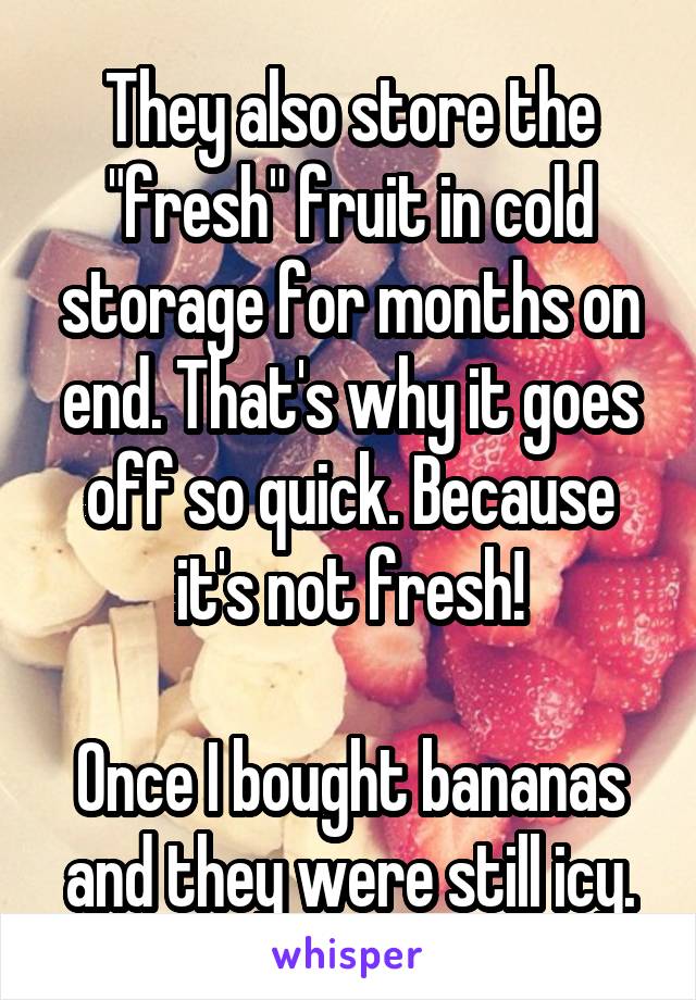 They also store the "fresh" fruit in cold storage for months on end. That's why it goes off so quick. Because it's not fresh!

Once I bought bananas and they were still icy.