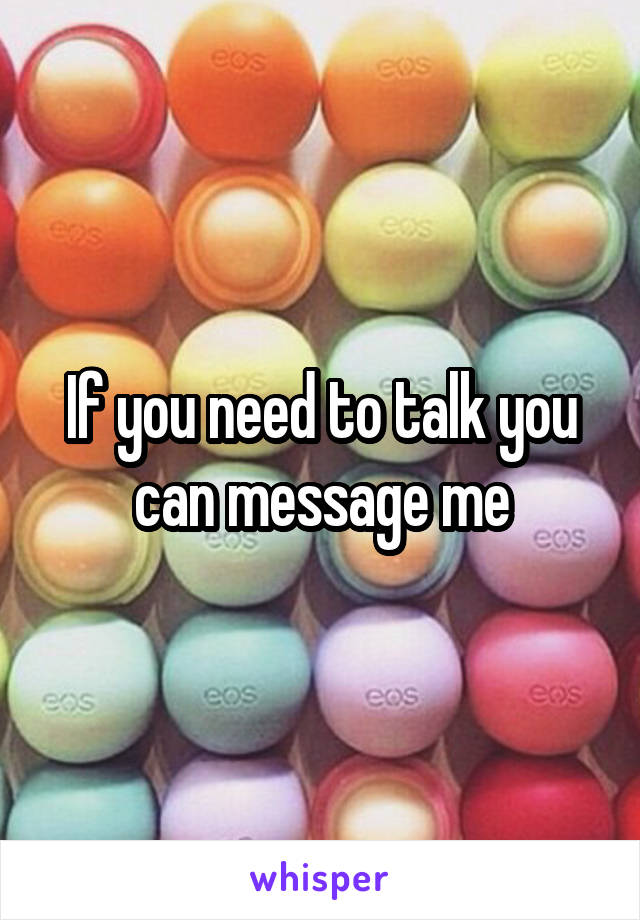 If you need to talk you can message me