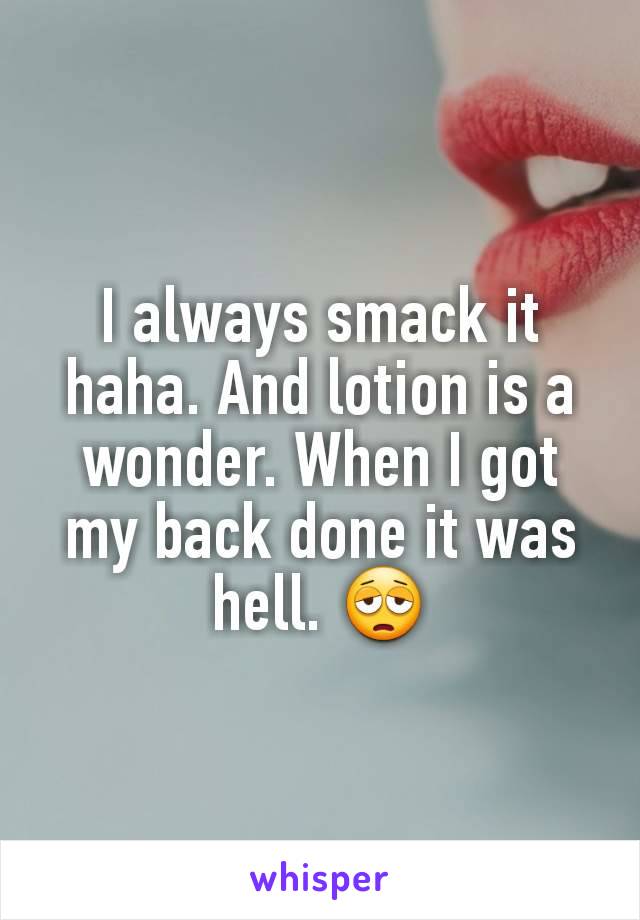 I always smack it haha. And lotion is a wonder. When I got my back done it was hell. 😩