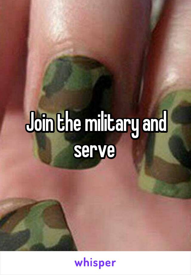 Join the military and serve 