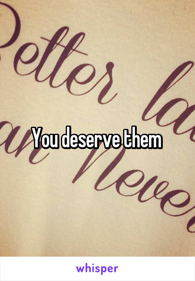 You deserve them 