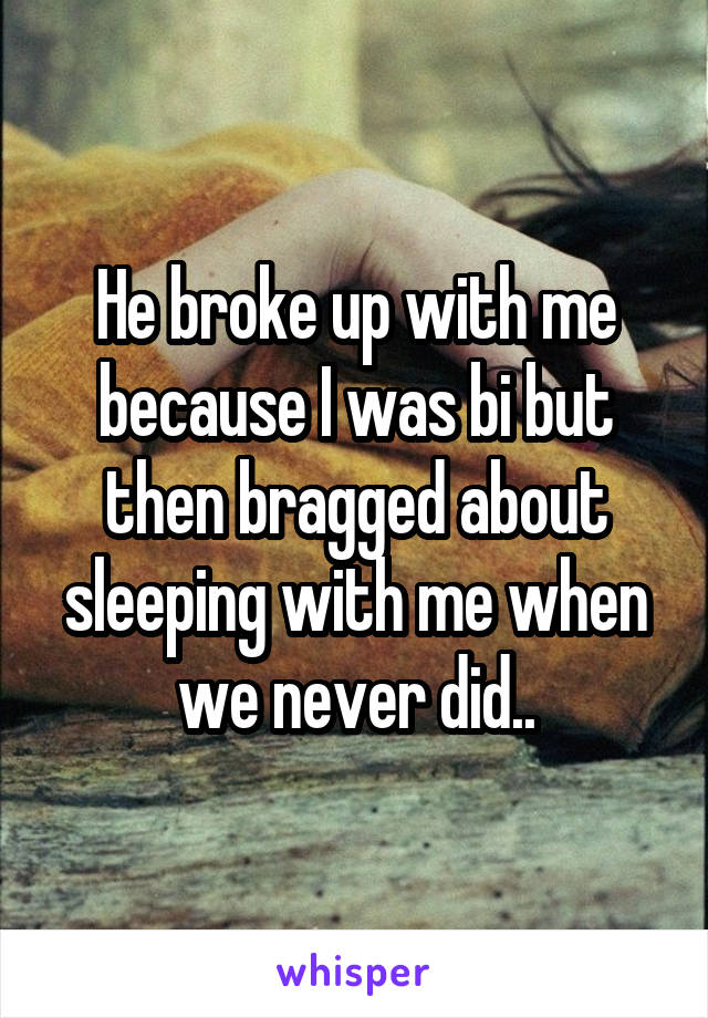 He broke up with me because I was bi but then bragged about sleeping with me when we never did..