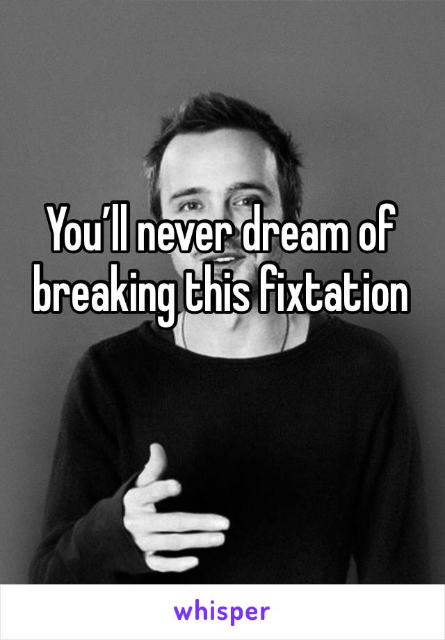 You’ll never dream of breaking this fixtation