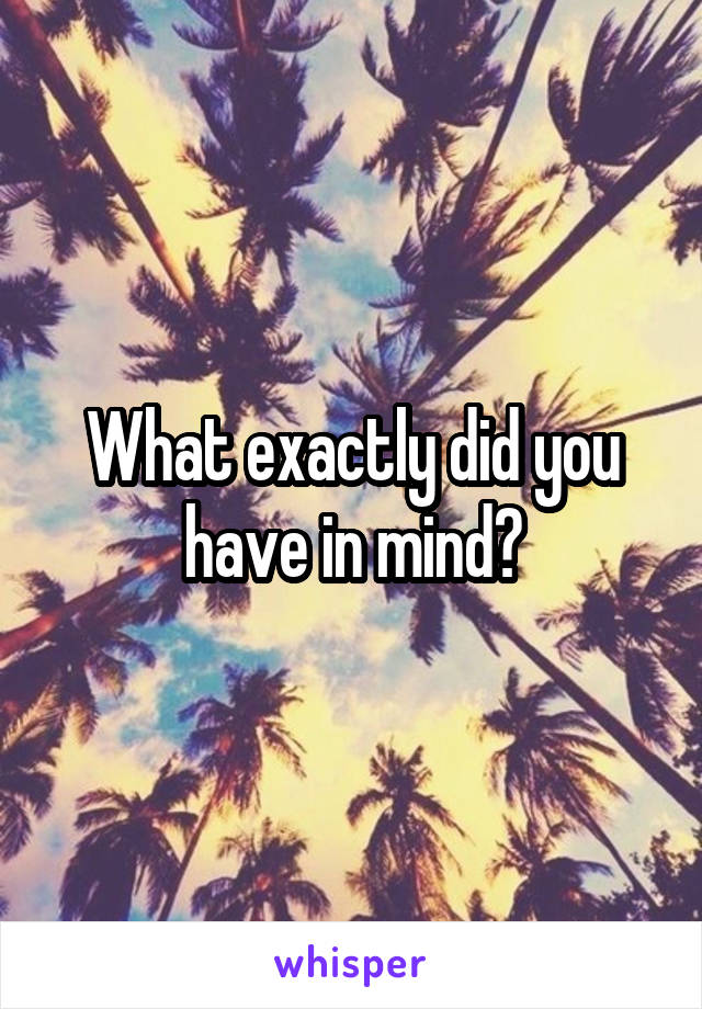 What exactly did you have in mind?