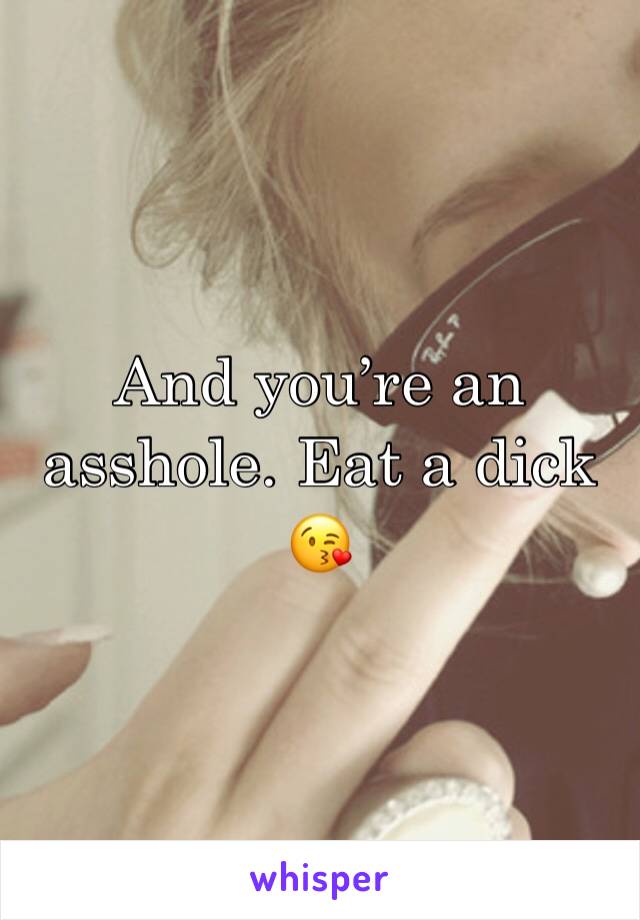 And you’re an asshole. Eat a dick 😘