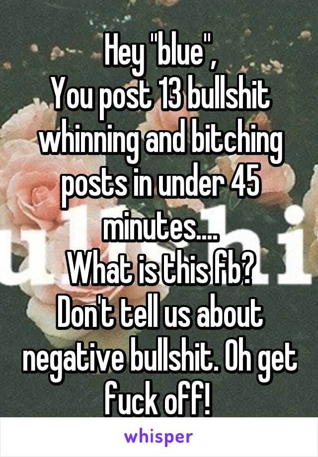 Hey "blue",
You post 13 bullshit whinning and bitching posts in under 45 minutes....
What is this fb?
Don't tell us about negative bullshit. Oh get fuck off! 