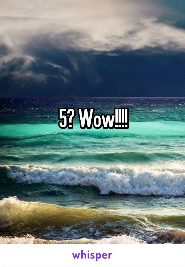 5? Wow!!!!
