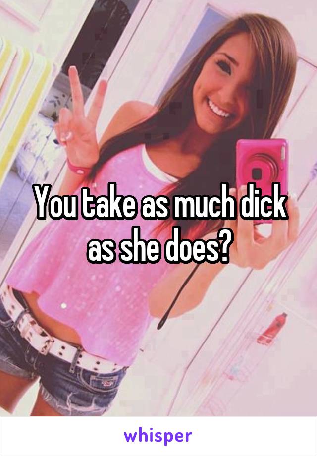 You take as much dick as she does?