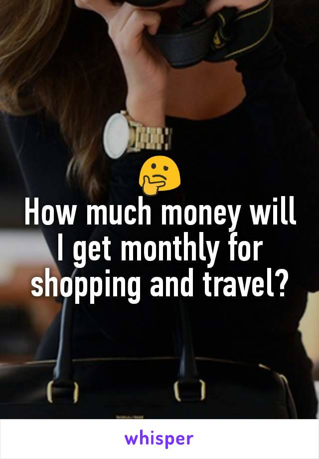 🤔
How much money will I get monthly for shopping and travel?