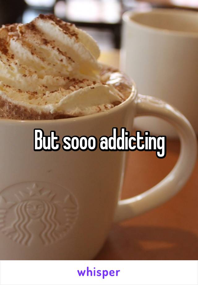 But sooo addicting