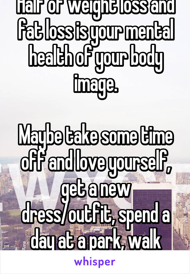 Half of weight loss and fat loss is your mental health of your body image.

Maybe take some time off and love yourself, get a new dress/outfit, spend a day at a park, walk with your head high