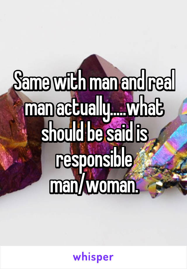 Same with man and real man actually.....what should be said is responsible man/woman.