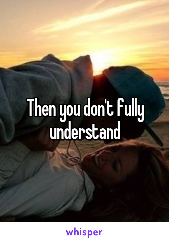 Then you don't fully understand