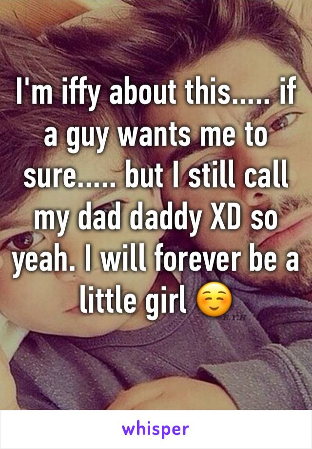 I'm iffy about this..... if a guy wants me to sure..... but I still call my dad daddy XD so yeah. I will forever be a little girl ☺️