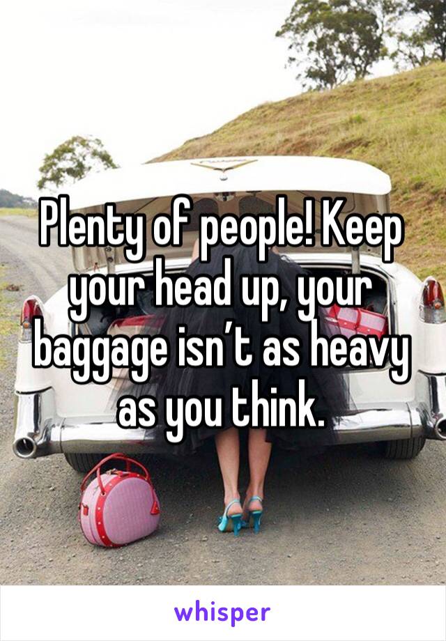 Plenty of people! Keep your head up, your baggage isn’t as heavy as you think.