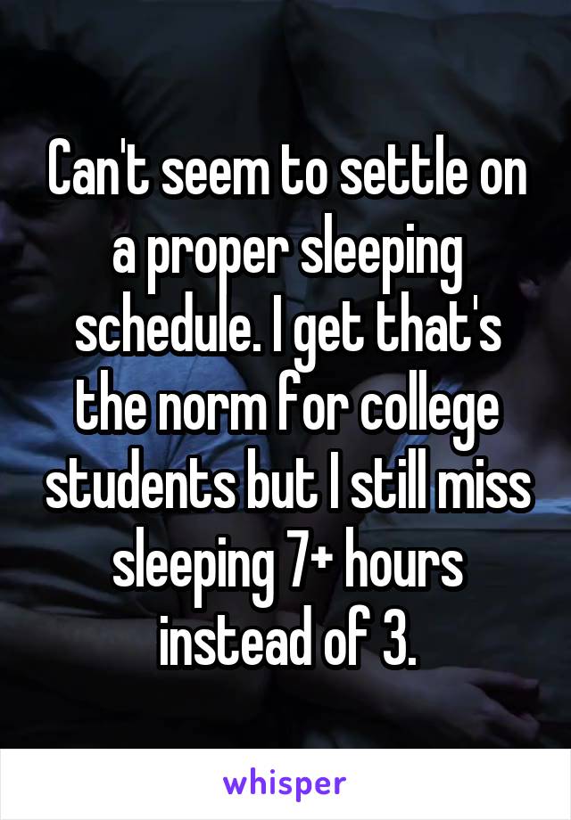 Can't seem to settle on a proper sleeping schedule. I get that's the norm for college students but I still miss sleeping 7+ hours instead of 3.