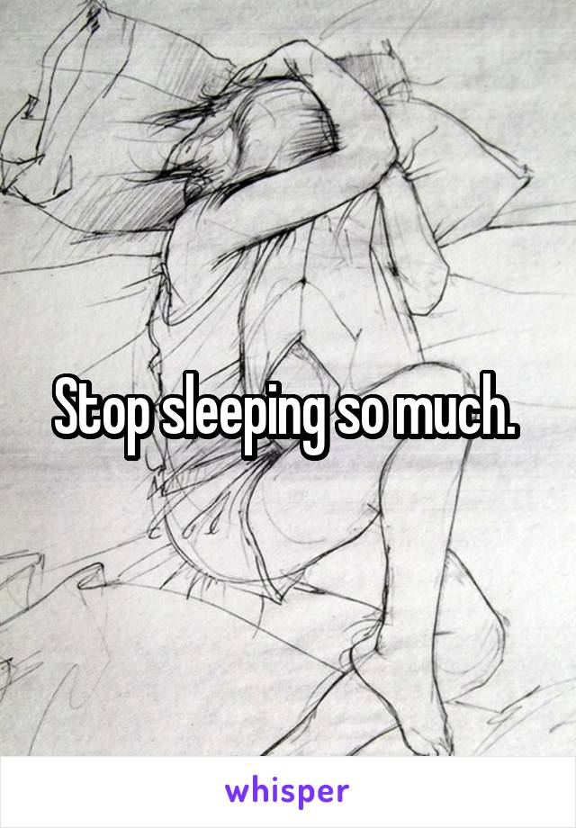 Stop sleeping so much. 