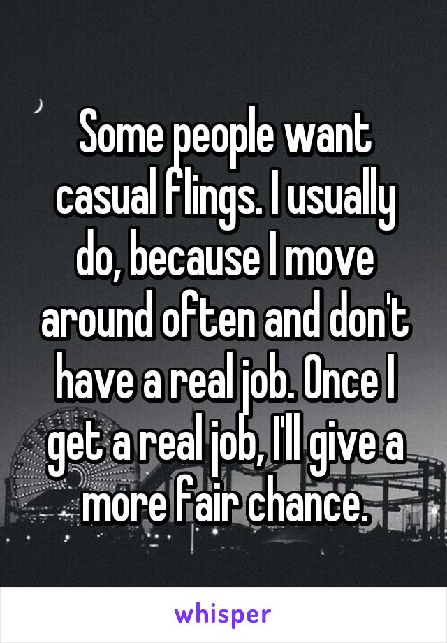 Some people want casual flings. I usually do, because I move around often and don't have a real job. Once I get a real job, I'll give a more fair chance.