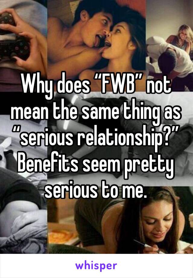 Why does “FWB” not mean the same thing as “serious relationship?” Benefits seem pretty serious to me. 