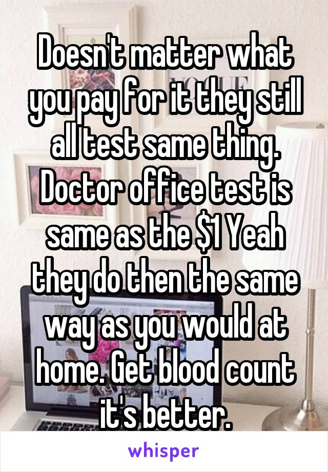 Doesn't matter what you pay for it they still all test same thing. Doctor office test is same as the $1 Yeah they do then the same way as you would at home. Get blood count it's better.
