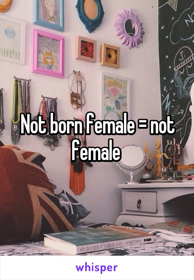 Not born female = not female 