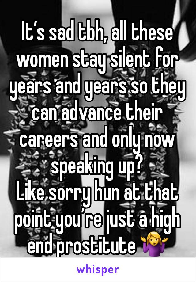 It’s sad tbh, all these women stay silent for years and years so they can advance their careers and only now speaking up? 
Like sorry hun at that point you’re just a high end prostitute 🤷‍♀️