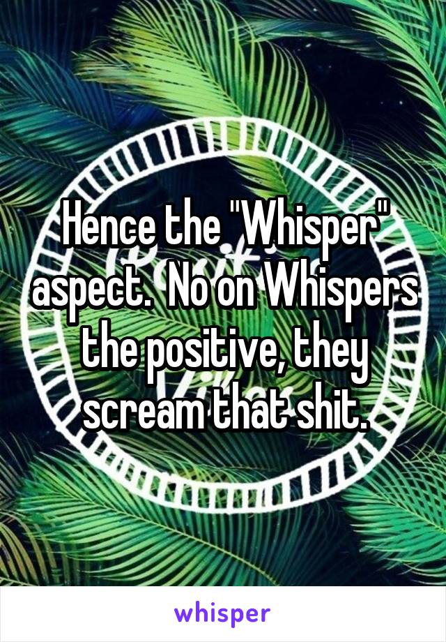 Hence the "Whisper" aspect.  No on Whispers the positive, they scream that shit.